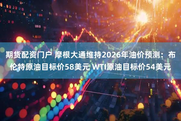 期货配资门户 摩根大通维持2026年油价预测：布伦特原油目标价58美元 WTI原油目标价54美元