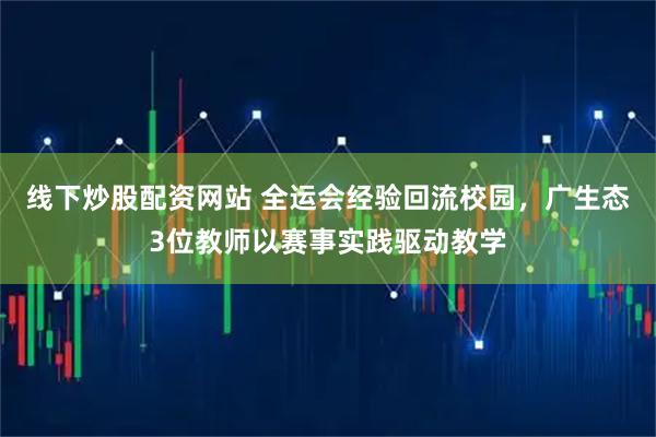 线下炒股配资网站 全运会经验回流校园,广生态3位教师以赛事实践驱动教学