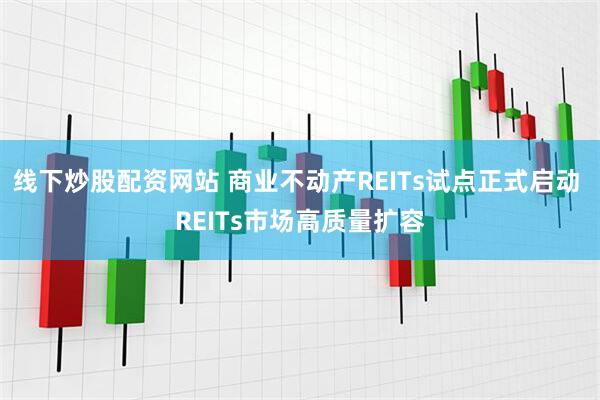 线下炒股配资网站 商业不动产REITs试点正式启动 REITs市场高质量扩容