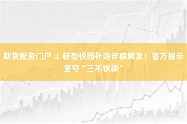 期货配资门户 ‌新型校园补贴诈骗频发！警方提示坚守“三不铁律”