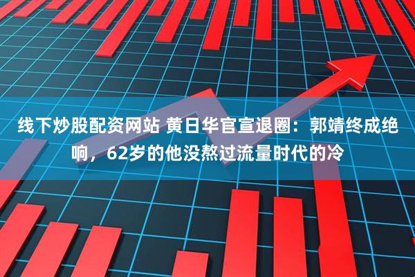 线下炒股配资网站 黄日华官宣退圈：郭靖终成绝响，62岁的他没熬过流量时代的冷
