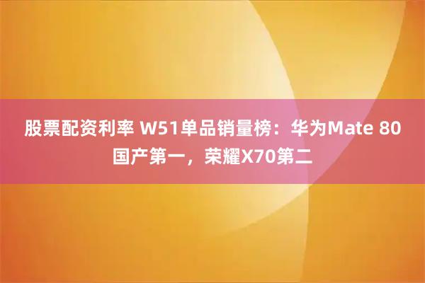 股票配资利率 W51单品销量榜：华为Mate 80国产第一，荣耀X70第二