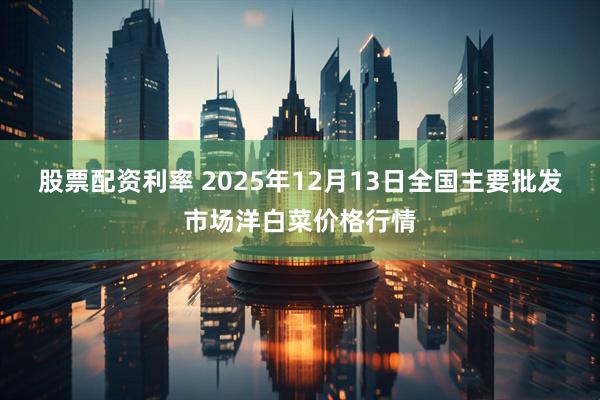 股票配资利率 2025年12月13日全国主要批发市场洋白菜价格行情