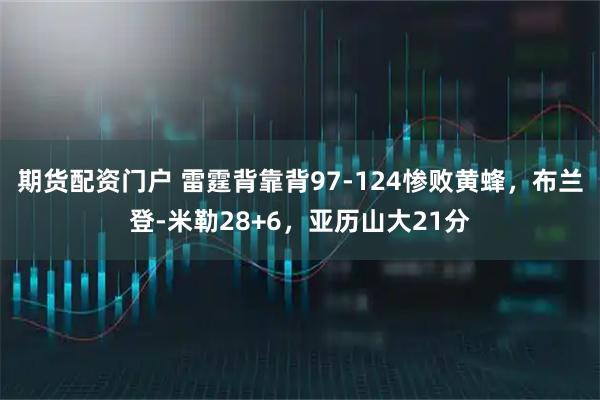 期货配资门户 雷霆背靠背97-124惨败黄蜂，布兰登-米勒28+6，亚历山大21分