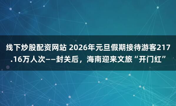 线下炒股配资网站 2026年元旦假期接待游客217.16万人次——封关后，海南迎来文旅“开门红”