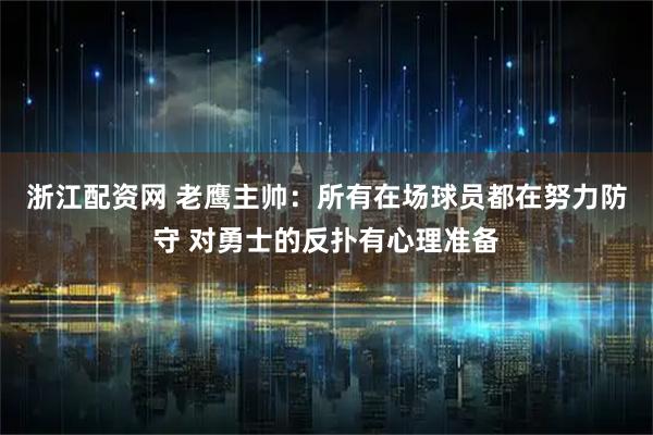 浙江配资网 老鹰主帅：所有在场球员都在努力防守 对勇士的反扑有心理准备