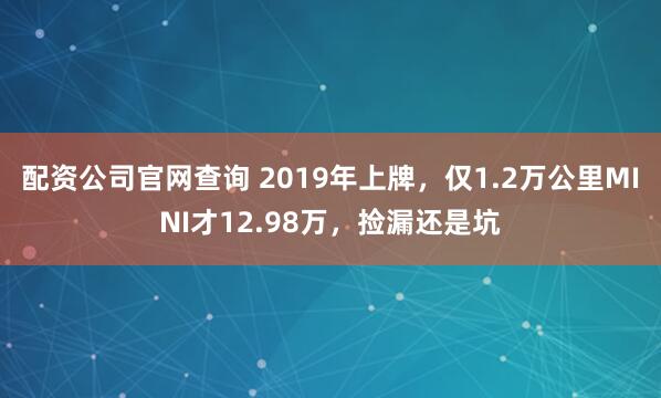 配资公司官网查询 2019年上牌，仅1.2万公里MINI才12.98万，捡漏还是坑