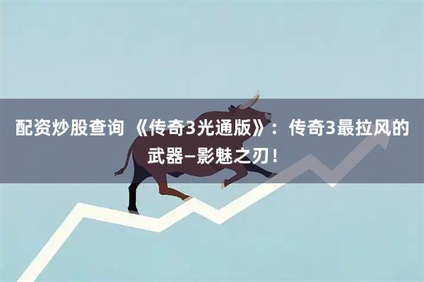 配资炒股查询 《传奇3光通版》：传奇3最拉风的武器—影魅之刃！