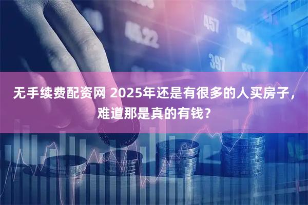 无手续费配资网 2025年还是有很多的人买房子，难道那是真的有钱？