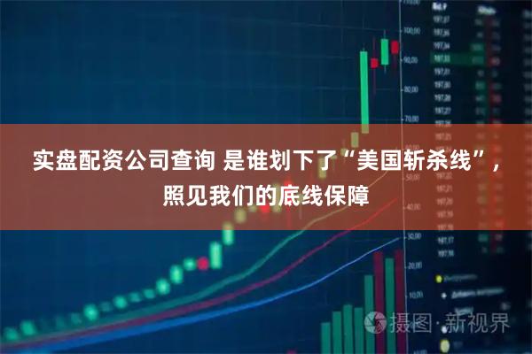 实盘配资公司查询 是谁划下了“美国斩杀线”，照见我们的底线保障