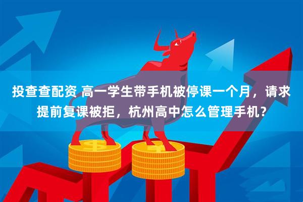 投查查配资 高一学生带手机被停课一个月，请求提前复课被拒，杭州高中怎么管理手机？