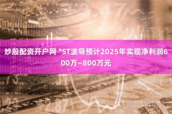 炒股配资开户网 *ST波导预计2025年实现净利润600万—800万元