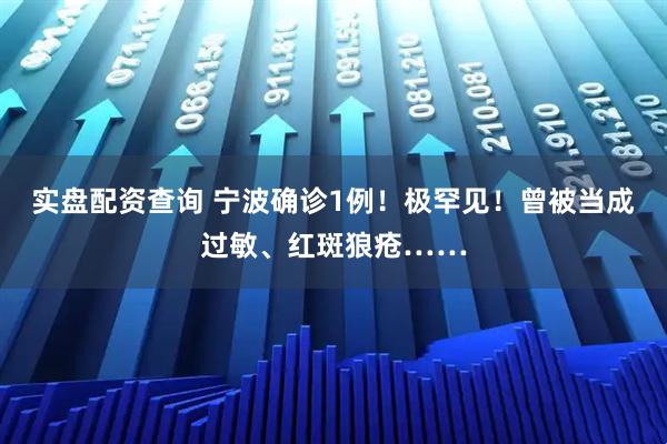 实盘配资查询 宁波确诊1例！极罕见！曾被当成过敏、红斑狼疮……
