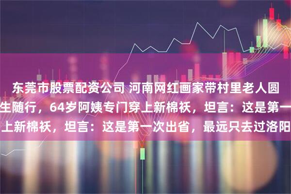 东莞市股票配资公司 河南网红画家带村里老人圆梦长城，配备家属和医生随行，64岁阿姨专门穿上新棉袄，坦言：这是第一次出省，最远只去过洛阳