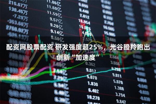 配资网股票配资 研发强度超25%，光谷瞪羚跑出创新“加速度”