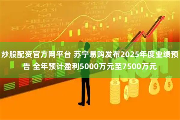 炒股配资官方网平台 苏宁易购发布2025年度业绩预告 全年预计盈利5000万元至7500万元
