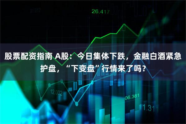 股票配资指南 A股：今日集体下跌，金融白酒紧急护盘，“下变盘”行情来了吗？