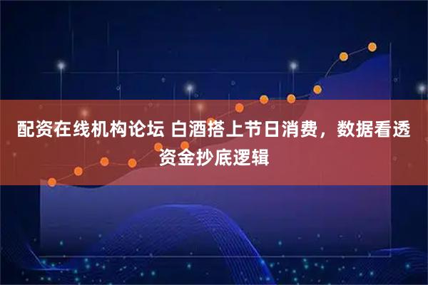 配资在线机构论坛 白酒搭上节日消费，数据看透资金抄底逻辑