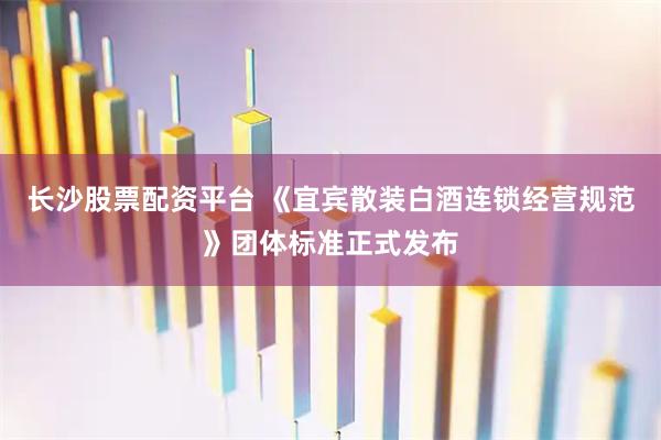 长沙股票配资平台 《宜宾散装白酒连锁经营规范》团体标准正式发布