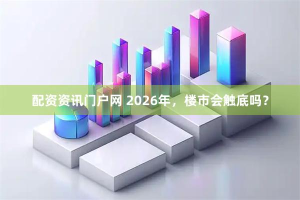 配资资讯门户网 2026年,楼市会触底吗?
