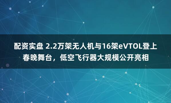 配资实盘 2.2万架无人机与16架eVTOL登上春晚舞台，低空飞行器大规模公开亮相