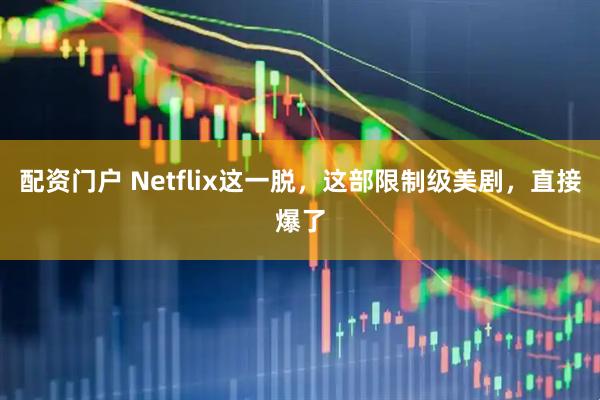 配资门户 Netflix这一脱，这部限制级美剧，直接爆了