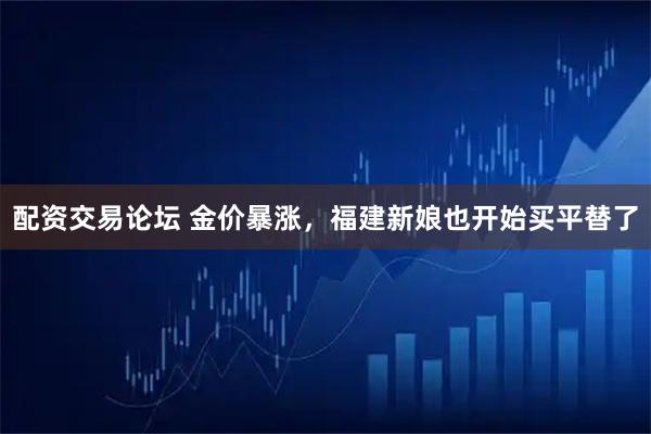 配资交易论坛 金价暴涨，福建新娘也开始买平替了