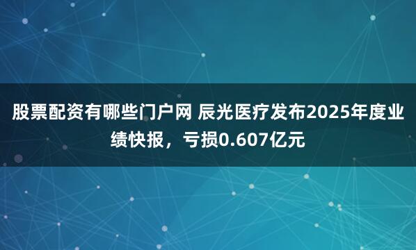 股票配资有哪些门户网 辰光医疗发布2025年度业绩快报，亏损0.607亿元