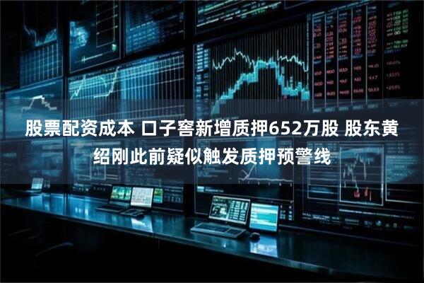股票配资成本 口子窖新增质押652万股 股东黄绍刚此前疑似触发质押预警线