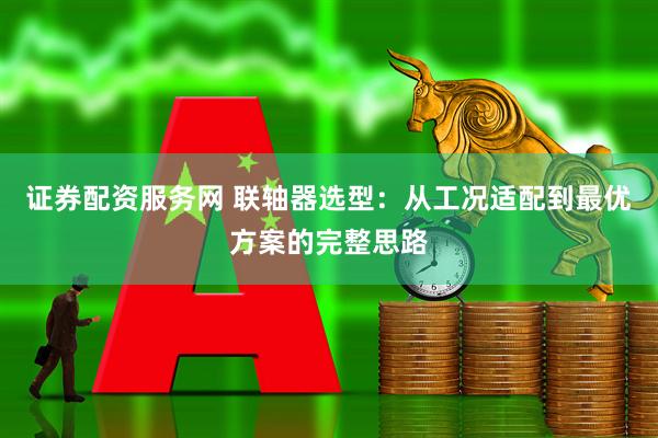 证券配资服务网 联轴器选型：从工况适配到最优方案的完整思路