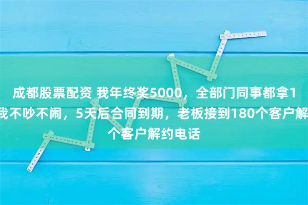 成都股票配资 我年终奖5000，全部门同事都拿18万，我不吵不闹，5天后合同到期，老板接到180个客户解约电话