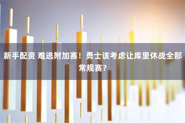 新手配资 难逃附加赛！勇士该考虑让库里休战全部常规赛？