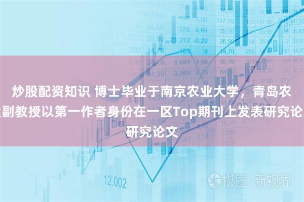 炒股配资知识 博士毕业于南京农业大学，青岛农大副教授以第一作者身份在一区Top期刊上发表研究论文