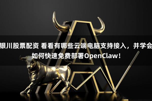 银川股票配资 看看有哪些云端电脑支持接入，并学会如何快速免费部署OpenClaw！
