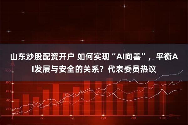 山东炒股配资开户 如何实现“AI向善”，平衡AI发展与安全的关系？代表委员热议