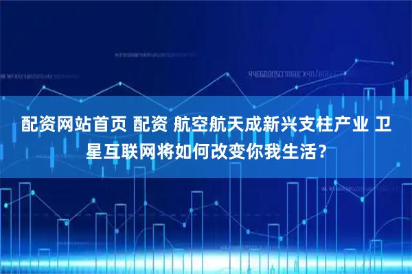 配资网站首页 配资 航空航天成新兴支柱产业 卫星互联网将如何改变你我生活？