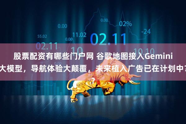 股票配资有哪些门户网 谷歌地图接入Gemini大模型，导航体验大颠覆，未来植入广告已在计划中？