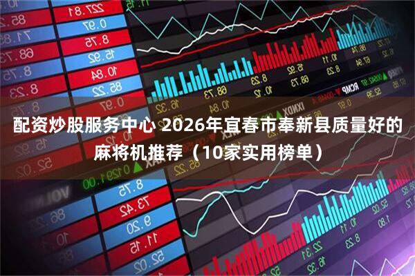 配资炒股服务中心 2026年宜春市奉新县质量好的麻将机推荐（10家实用榜单）