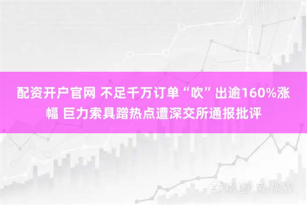 配资开户官网 不足千万订单“吹”出逾160%涨幅 巨力索具蹭热点遭深交所通报批评
