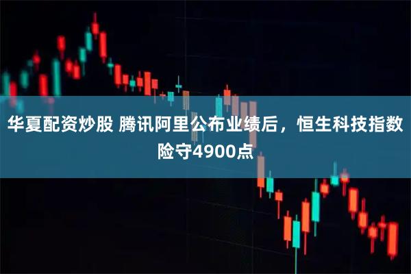 华夏配资炒股 腾讯阿里公布业绩后，恒生科技指数险守4900点