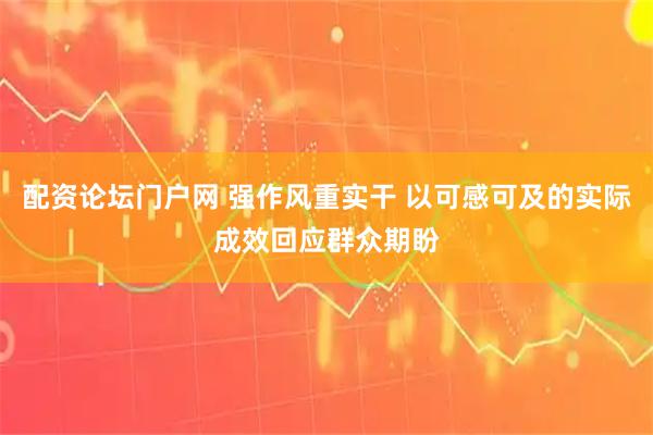 配资论坛门户网 强作风重实干 以可感可及的实际成效回应群众期盼