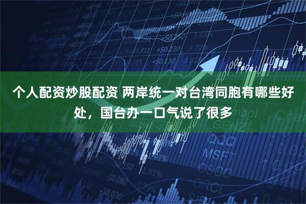 个人配资炒股配资 两岸统一对台湾同胞有哪些好处,国台办一口气说了很多