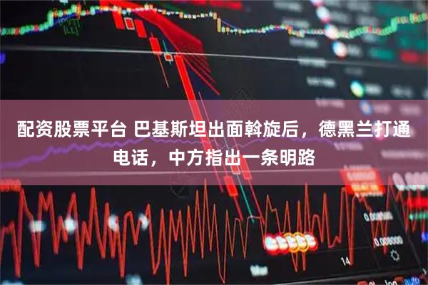 配资股票平台 巴基斯坦出面斡旋后，德黑兰打通电话，中方指出一条明路