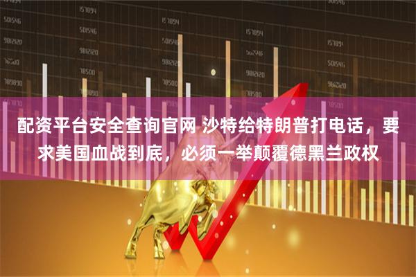 配资平台安全查询官网 沙特给特朗普打电话，要求美国血战到底，必须一举颠覆德黑兰政权