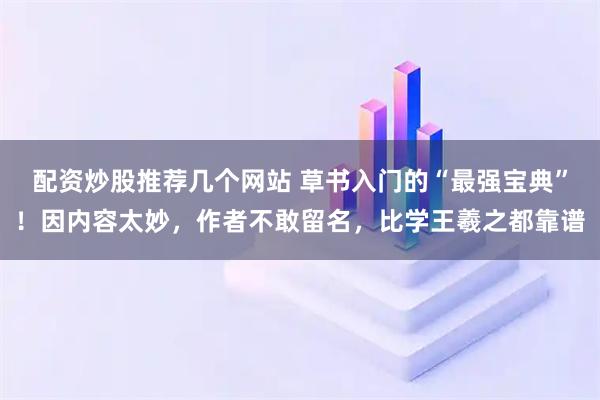 配资炒股推荐几个网站 草书入门的“最强宝典”！因内容太妙，作者不敢留名，比学王羲之都靠谱