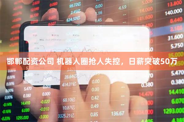 邯郸配资公司 机器人圈抢人失控，日薪突破50万