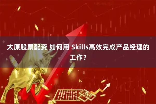 太原股票配资 如何用 Skills高效完成产品经理的工作？