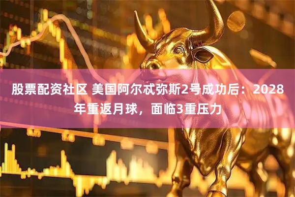 股票配资社区 美国阿尔忒弥斯2号成功后：2028年重返月球，面临3重压力