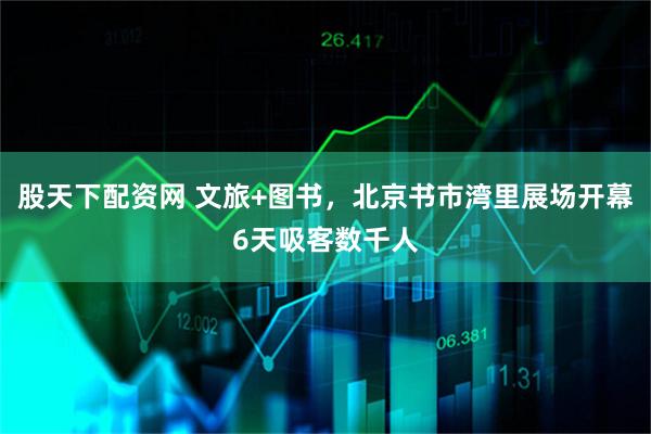 股天下配资网 文旅+图书,北京书市湾里展场开幕6天吸客数千人