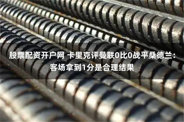 股票配资开户网 卡里克评曼联0比0战平桑德兰：客场拿到1分是合理结果